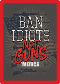 ""Ban Idiots"" Not Guns